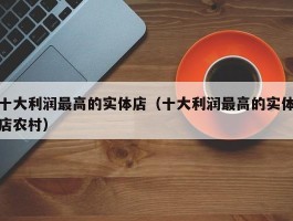 十大利润最高的实体店（十大利润最高的实体店农村）