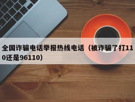 全国诈骗电话举报热线电话（被诈骗了打110还是96110）