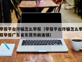 举报平台诈骗怎么举报（举报平台诈骗怎么举报举报广东省东莞市麻涌镇）