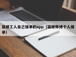 装修工人自己接单的app（装修师傅个人接单）