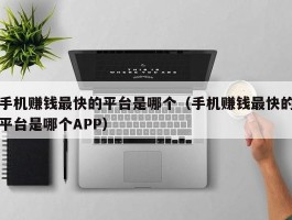 手机赚钱最快的平台是哪个（手机赚钱最快的平台是哪个APP）