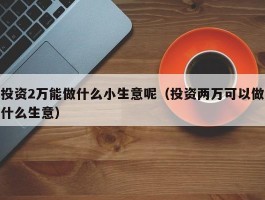 投资2万能做什么小生意呢（投资两万可以做什么生意）