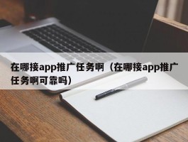 在哪接app推广任务啊（在哪接app推广任务啊可靠吗）