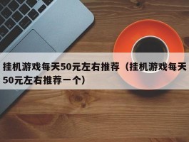 挂机游戏每天50元左右推荐（挂机游戏每天50元左右推荐一个）