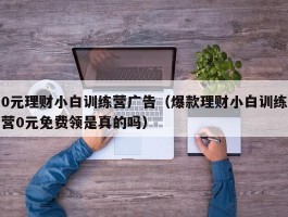 0元理财小白训练营广告（爆款理财小白训练营0元免费领是真的吗）
