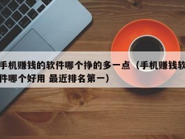 手机赚钱的软件哪个挣的多一点（手机赚钱软件哪个好用 最近排名第一）
