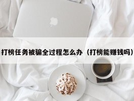 打榜任务被骗全过程怎么办（打榜能赚钱吗）