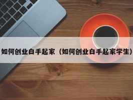 如何创业白手起家（如何创业白手起家学生）