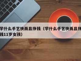 学什么手艺快而且挣钱（学什么手艺快而且挣钱11岁女孩）