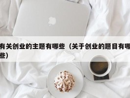 有关创业的主题有哪些（关于创业的题目有哪些）