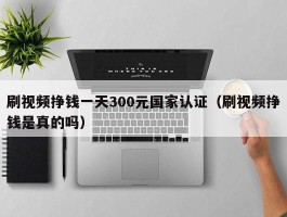 刷视频挣钱一天300元国家认证（刷视频挣钱是真的吗）