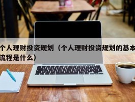 个人理财投资规划（个人理财投资规划的基本流程是什么）