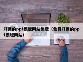 好用的ppt模板网站免费（免费好用的ppt模版网站）