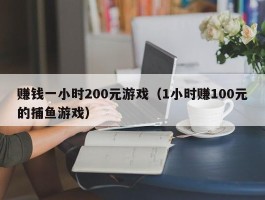赚钱一小时200元游戏（1小时赚100元的捕鱼游戏）