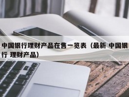 中国银行理财产品在售一览表（最新 中国银行 理财产品）