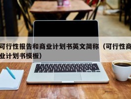 可行性报告和商业计划书英文简称（可行性商业计划书模板）