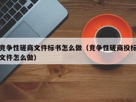 竞争性磋商文件标书怎么做（竞争性磋商投标文件怎么做）