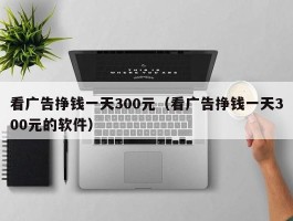 看广告挣钱一天300元（看广告挣钱一天300元的软件）