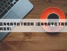 蓝海电商平台下载官网（蓝海电商平台下载官网首页）