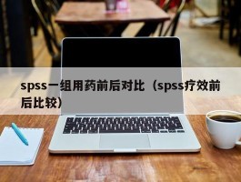 spss一组用药前后对比（spss疗效前后比较）