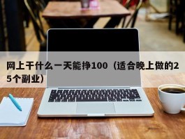 网上干什么一天能挣100（适合晚上做的25个副业）