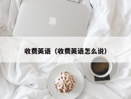 收费英语（收费英语怎么说）