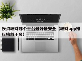 投资理财哪个平台最好最安全（理财app排行榜前十名）