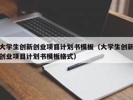 大学生创新创业项目计划书模板（大学生创新创业项目计划书模板格式）