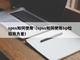 spss如何使用（spss如何使用bp检验异方差）