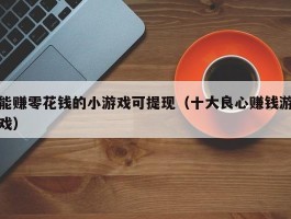 能赚零花钱的小游戏可提现（十大良心赚钱游戏）