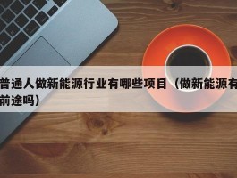 普通人做新能源行业有哪些项目（做新能源有前途吗）