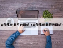 大学生创业平台网站（大学生创业服务网站）
