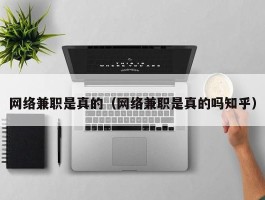 网络兼职是真的（网络兼职是真的吗知乎）