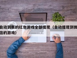 自动到账的红包游戏全部提现（自动提现到微信的游戏）