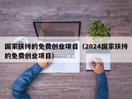 国家扶持的免费创业项目（2024国家扶持的免费创业项目）