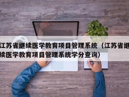 江苏省继续医学教育项目管理系统（江苏省继续医学教育项目管理系统学分查询）