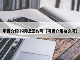 项目介绍书模板怎么写（项目介绍这么写）