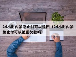 24小时内紧急止付可以追回（24小时内紧急止付可以追回欠款吗）