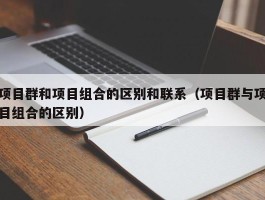 项目群和项目组合的区别和联系（项目群与项目组合的区别）