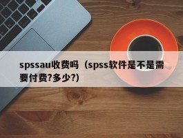 spssau收费吗（spss软件是不是需要付费?多少?）