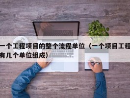 一个工程项目的整个流程单位（一个项目工程有几个单位组成）