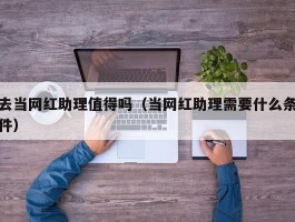 去当网红助理值得吗（当网红助理需要什么条件）