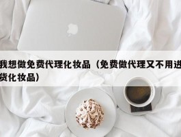 我想做免费代理化妆品（免费做代理又不用进货化妆品）