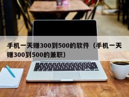 手机一天赚300到500的软件（手机一天赚300到500的兼职）