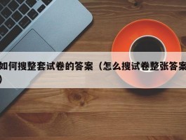 如何搜整套试卷的答案（怎么搜试卷整张答案）