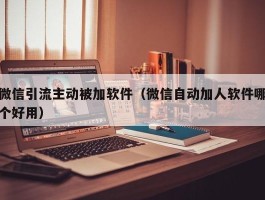微信引流主动被加软件（微信自动加人软件哪个好用）