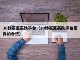 30秒买涨买跌平台（30秒买涨买跌平台是真的合法）