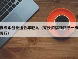 低成本创业适合年轻人（零投资搞钱路子一天两万）