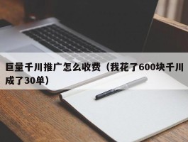 巨量千川推广怎么收费（我花了600块千川成了30单）