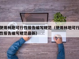 使用林地可行性报告编写规范（使用林地可行性报告编写规范最新）